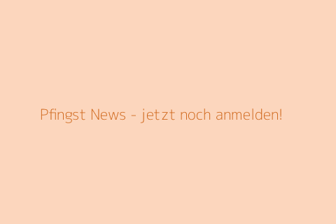 Pfingst News - jetzt noch anmelden!